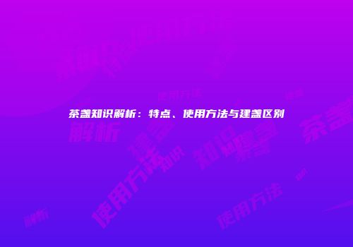 茶盏知识解析：特点、使用方法与建盏区别