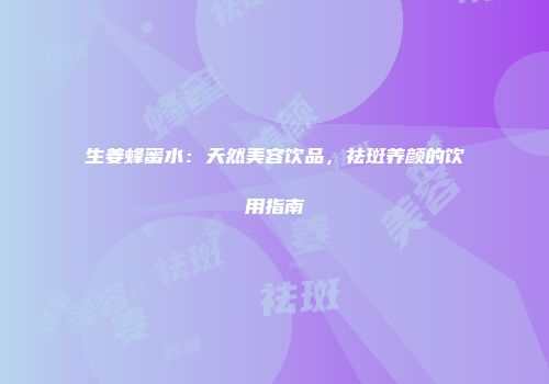 生姜蜂蜜水：天然美容饮品，祛斑养颜的饮用指南