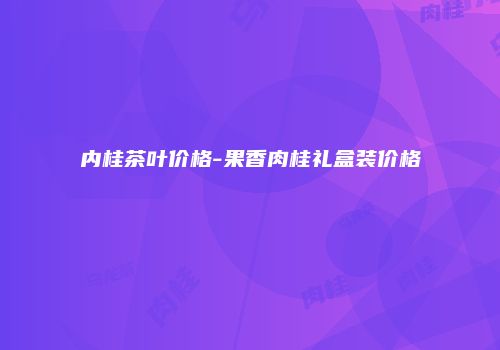 内桂茶叶价格-果香肉桂礼盒装价格