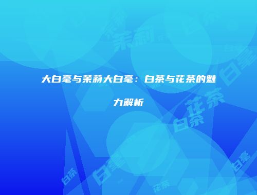 大白毫与茉莉大白毫：白茶与花茶的魅力解析