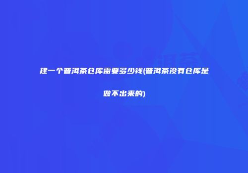 建一个普洱茶仓库需要多少钱(普洱茶没有仓库是做不出来的)