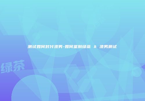 测试如何对付渣男-如何鉴别绿茶 & 渣男测试