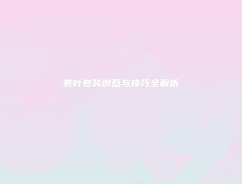 茶叶包装创意与技巧全解析