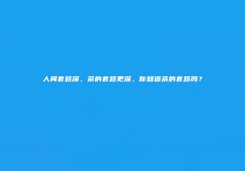 人间套路深，茶的套路更深，你知道茶的套路吗？