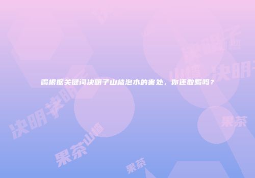 喝根据关键词决明子山楂泡水的害处，你还敢喝吗？