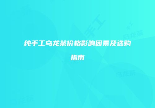 纯手工乌龙茶价格影响因素及选购指南