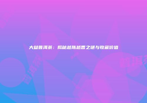 大益普洱茶：揭秘越陈越香之谜与收藏价值