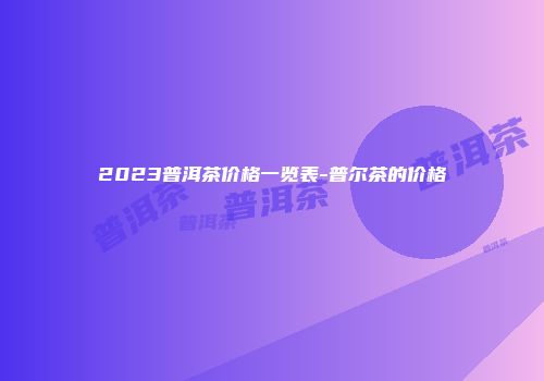 2023普洱茶价格一览表-普尔茶的价格