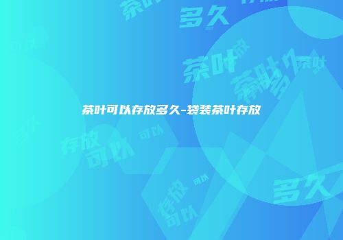 茶叶可以存放多久-袋装茶叶存放