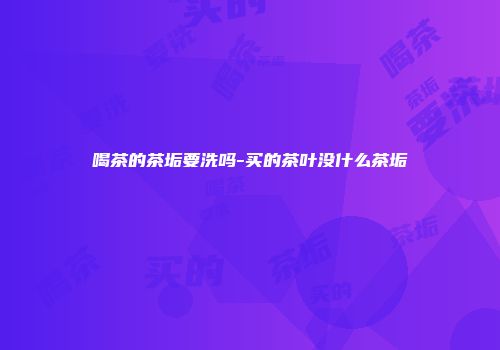 喝茶的茶垢要洗吗-买的茶叶没什么茶垢