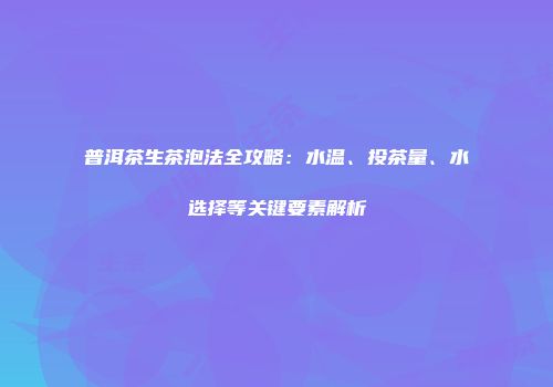 普洱茶生茶泡法全攻略：水温、投茶量、水选择等关键要素解析