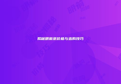 揭秘明前茶价格与选购技巧