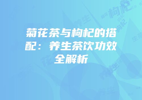 菊花茶与枸杞的搭配：养生茶饮功效全解析