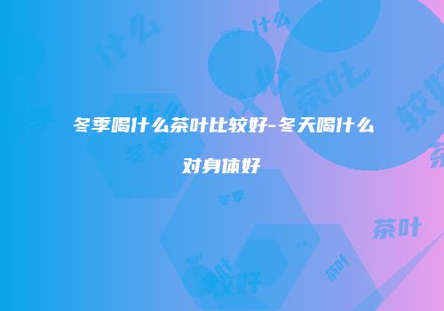 冬季喝什么茶叶比较好-冬天喝什么对身体好