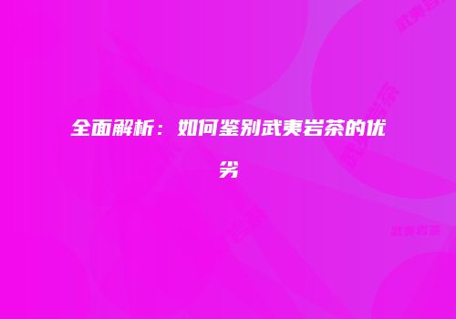 全面解析：如何鉴别武夷岩茶的优劣
