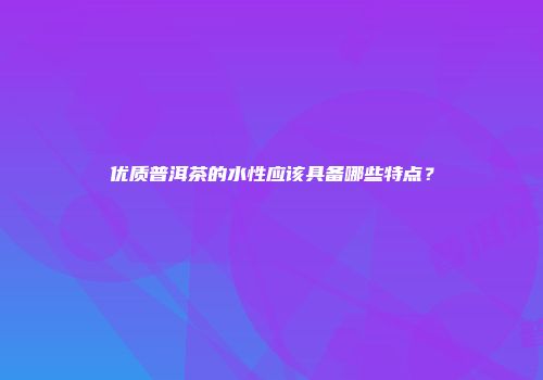 优质普洱茶的水性应该具备哪些特点？
