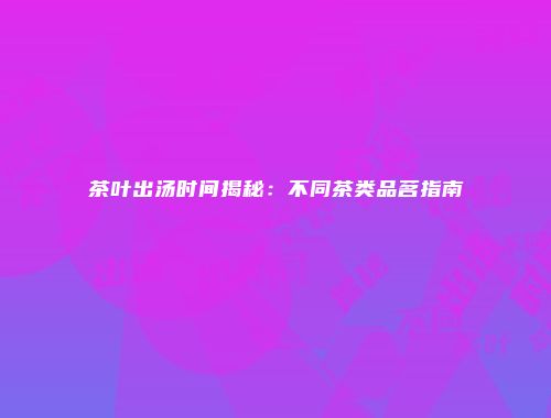 茶叶出汤时间揭秘：不同茶类品茗指南