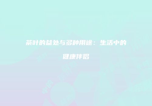 茶叶的益处与多种用途：生活中的健康伴侣