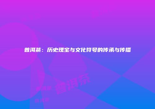 普洱茶：历史瑰宝与文化符号的传承与传播