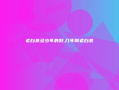 老白茶多少年的好,几年叫老白茶