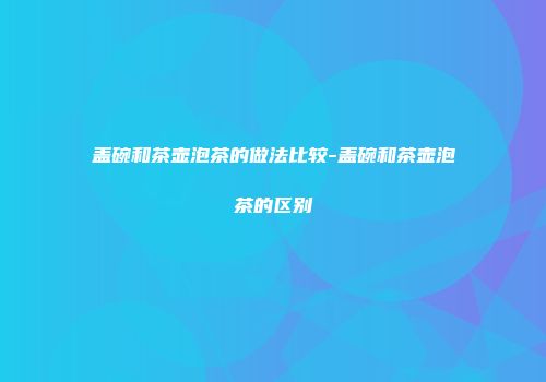 盖碗和茶壶泡茶的做法比较-盖碗和茶壶泡茶的区别
