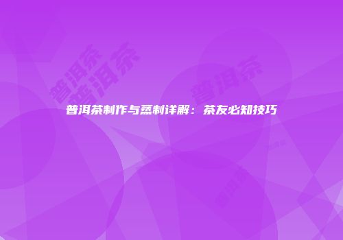 普洱茶制作与蒸制详解：茶友必知技巧