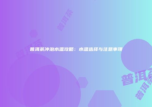 普洱茶冲泡水温攻略：水温选择与注意事项