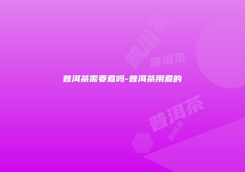 普洱茶需要煮吗-普洱茶用煮的