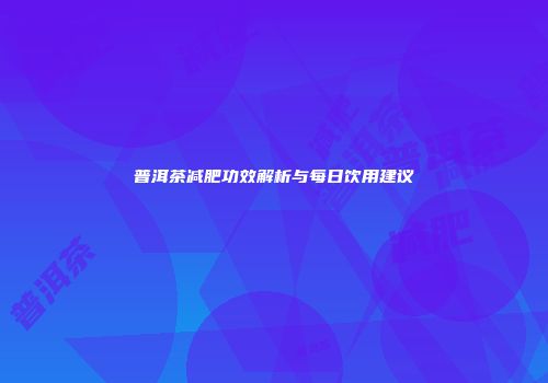普洱茶减肥功效解析与每日饮用建议
