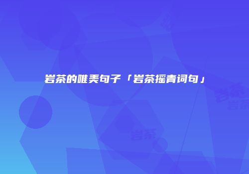岩茶的唯美句子「岩茶摇青词句」