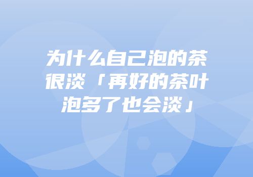 为什么自己泡的茶很淡「再好的茶叶泡多了也会淡」