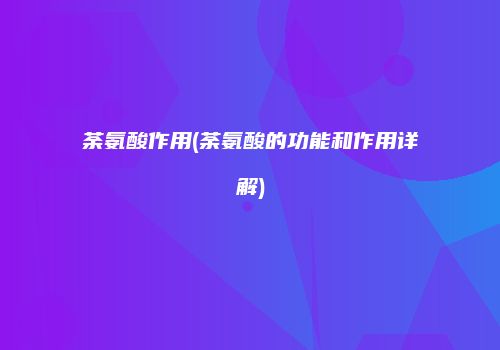 荼氨酸作用(荼氨酸的功能和作用详解)