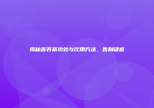 揭秘苦荞茶功效与饮用方法，告别疑惑