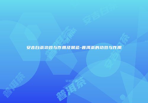 安吉白茶功效与作用及禁忌-普洱茶的功效与作用