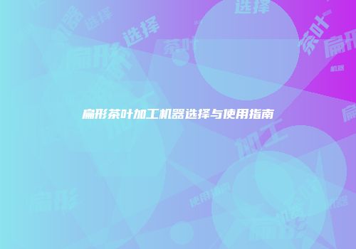 扁形茶叶加工机器选择与使用指南