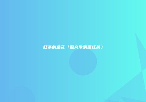 红茶的金花「冠突散囊菌红茶」