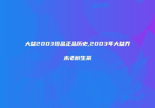 大益2003珍品正品历史,2003年大益乔木老树生茶