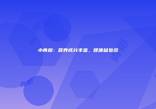 小青柑：营养成分丰富，健康益处多