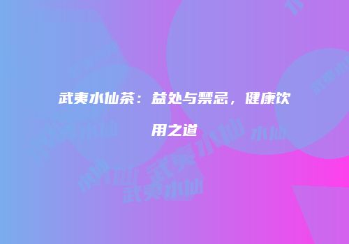 武夷水仙茶：益处与禁忌，健康饮用之道