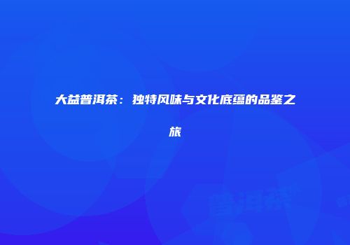 大益普洱茶：独特风味与文化底蕴的品鉴之旅