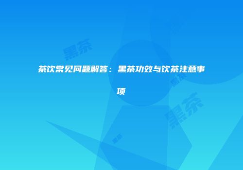 茶饮常见问题解答：黑茶功效与饮茶注意事项