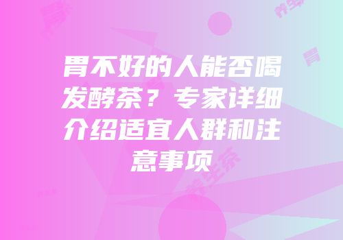 胃不好的人能否喝发酵茶？专家详细介绍适宜人群和注意事项