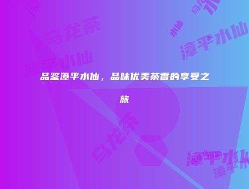 品鉴漳平水仙，品味优美茶香的享受之旅
