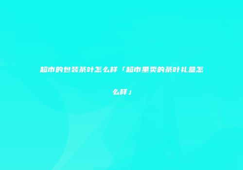 超市的包装茶叶怎么样「超市里卖的茶叶礼盒怎么样」