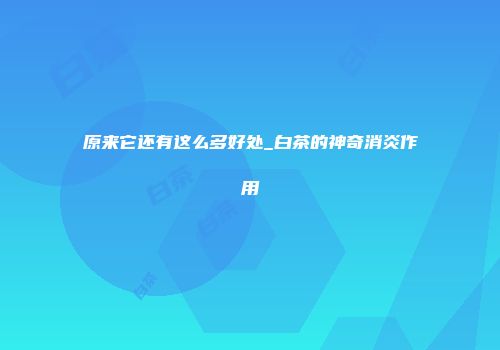 原来它还有这么多好处_白茶的神奇消炎作用