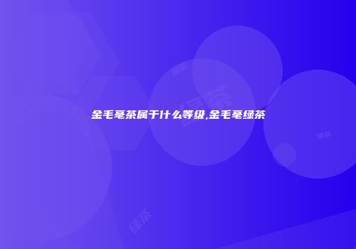 金毛毫茶属于什么等级,金毛毫绿茶