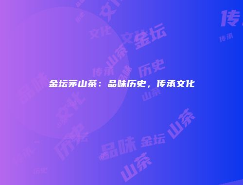 金坛茅山茶：品味历史，传承文化
