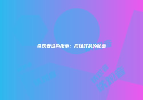 铁观音选购指南：揭秘好茶的秘密