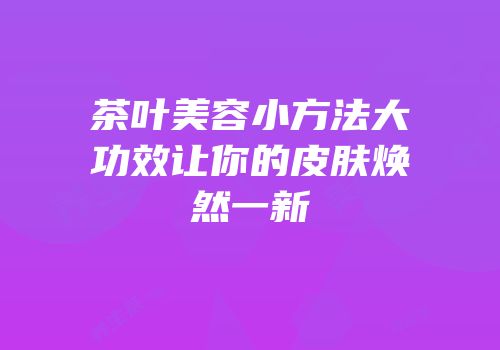 茶叶美容小方法大功效让你的皮肤焕然一新