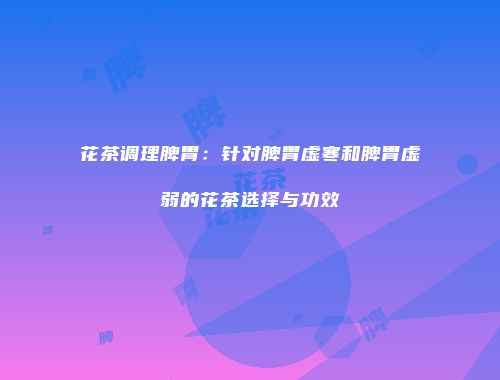 花茶调理脾胃：针对脾胃虚寒和脾胃虚弱的花茶选择与功效